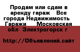 Продам или сдам в аренду гараж - Все города Недвижимость » Гаражи   . Московская обл.,Электрогорск г.